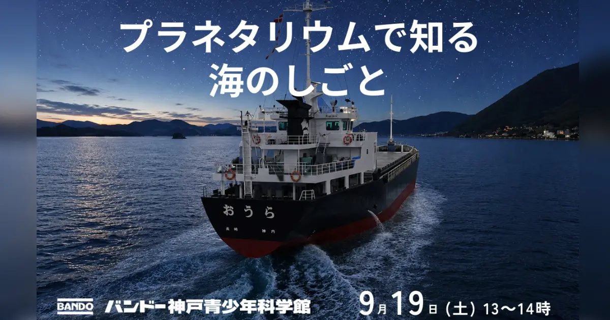 【ポートアイランド】プラネタリウムで学ぶ船の世界！バンドー神戸青少年科学館で「海のしごと」と星空の特別イベント開催